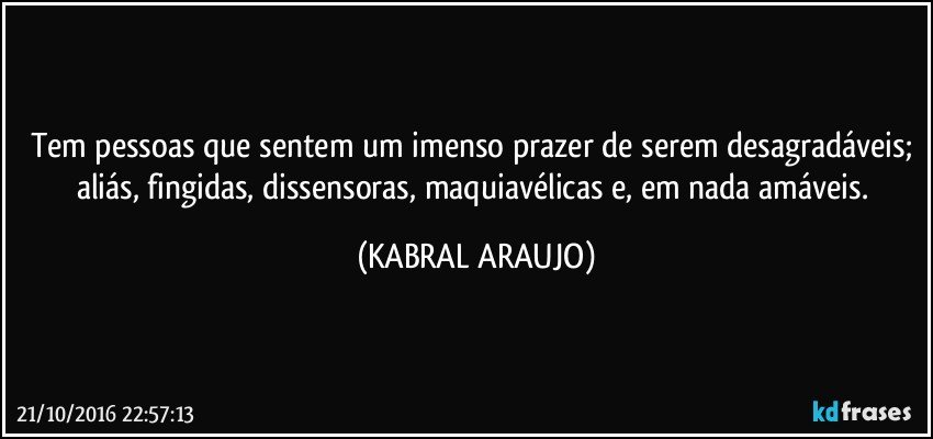 Tem pessoas que sentem um imenso prazer de serem desagradáveis; aliás, fingidas, dissensoras, maquiavélicas e, em nada amáveis. (KABRAL ARAUJO)