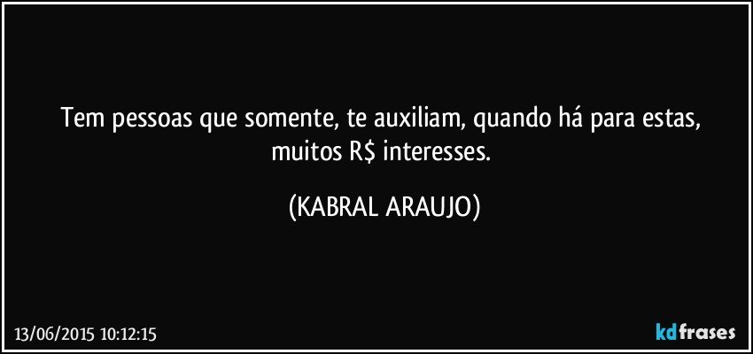 Tem pessoas que somente, te auxiliam, quando há para estas, muitos R$ interesses. (KABRAL ARAUJO)