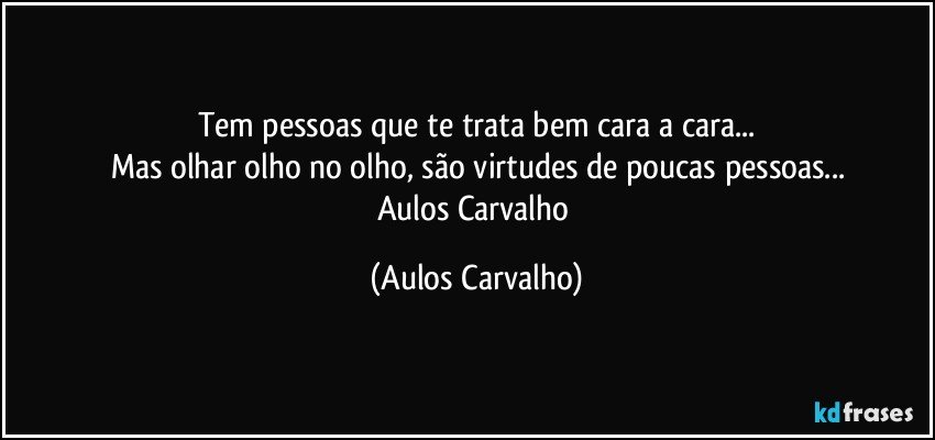 Tem pessoas que te trata bem cara a cara...
Mas olhar olho no olho, são virtudes de poucas pessoas...
Aulos Carvalho (Aulos Carvalho)