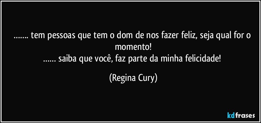 ……. tem pessoas que tem o dom de nos fazer feliz, seja qual for o momento!
…… saiba que  você, faz parte da minha felicidade! (Regina Cury)