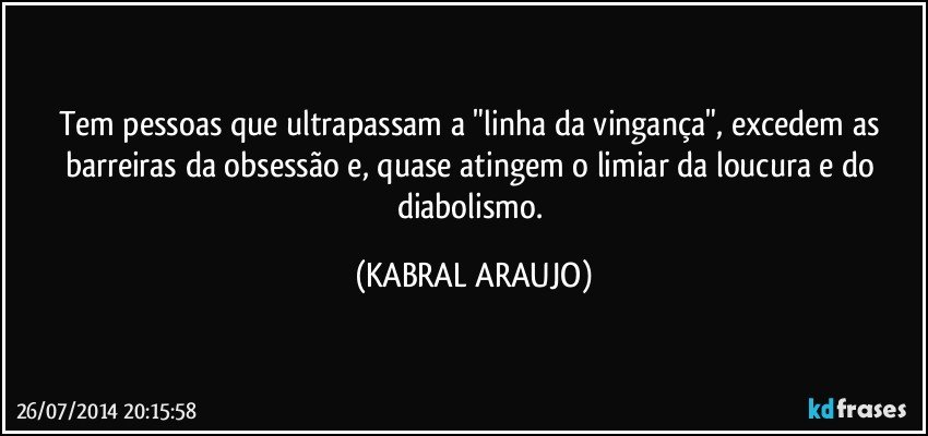 Tem pessoas que ultrapassam a "linha da vingança", excedem as barreiras da obsessão e, quase atingem o limiar  da loucura e do diabolismo. (KABRAL ARAUJO)