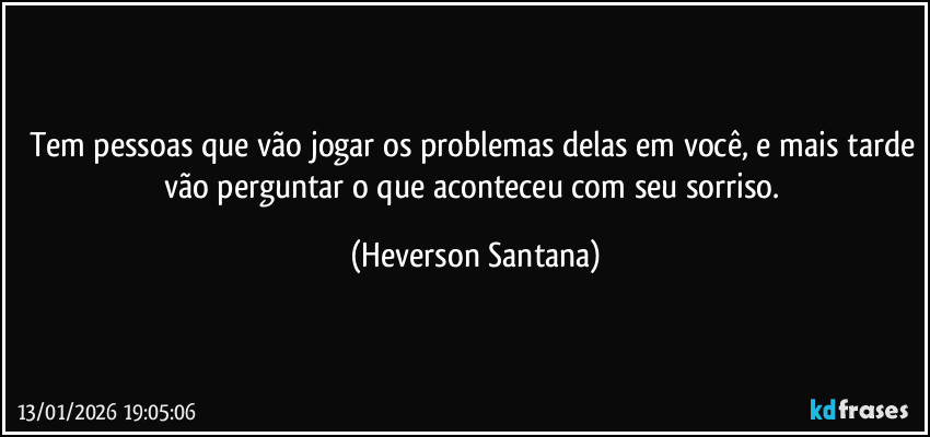 Tem pessoas que vão jogar os problemas delas em você, e mais tarde vão perguntar o que aconteceu com seu sorriso. (Heverson Santana)
