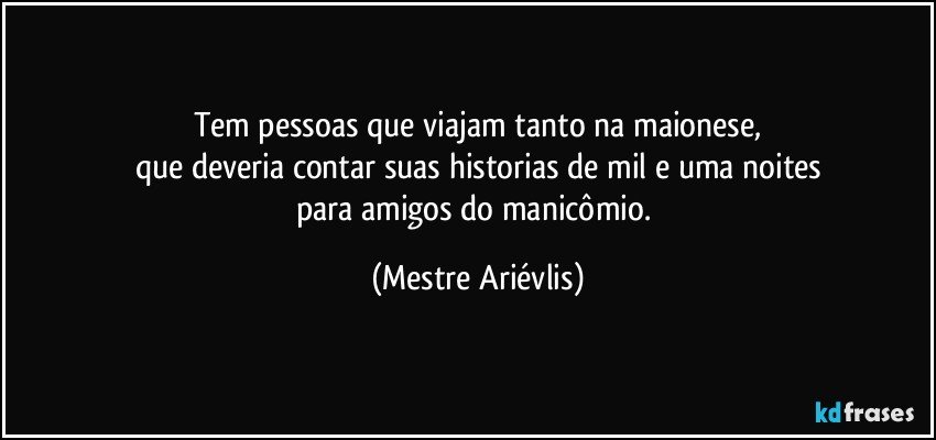 Tem pessoas que viajam tanto na maionese,
que deveria contar suas historias de mil e uma noites
para amigos do manicômio. (Mestre Ariévlis)