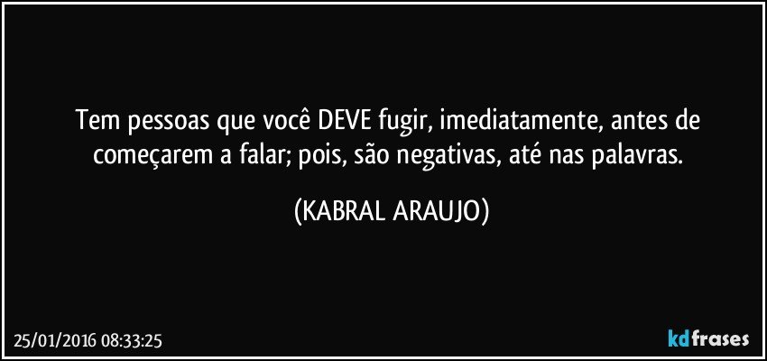 Tem pessoas que você DEVE fugir, imediatamente, antes de começarem a falar; pois, são negativas, até nas palavras. (KABRAL ARAUJO)