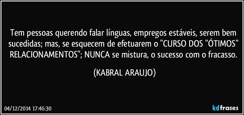 Tem pessoas querendo falar línguas, empregos estáveis, serem bem sucedidas; mas, se esquecem de efetuarem o "CURSO DOS "ÓTIMOS" RELACIONAMENTOS"; NUNCA se mistura, o sucesso com o fracasso. (KABRAL ARAUJO)