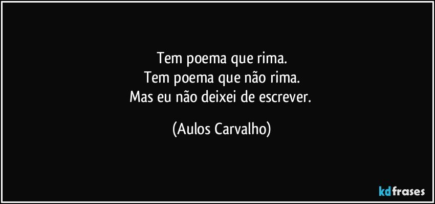 Tem poema que rima.
Tem poema que não rima.
Mas eu não deixei de escrever. (Aulos Carvalho)