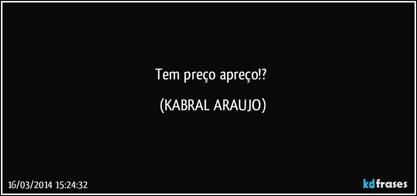 Tem preço apreço!? (KABRAL ARAUJO)