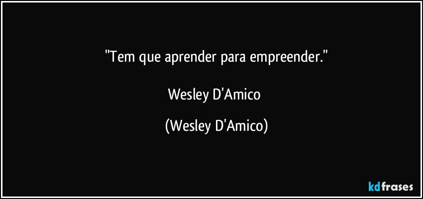 "Tem que aprender para empreender."

Wesley D'Amico (Wesley D'Amico)