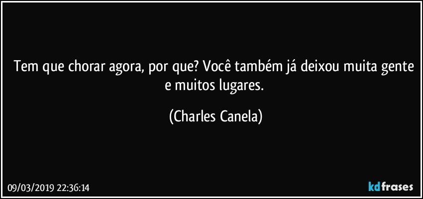 Tem que chorar agora, por que? Você também já deixou muita gente e muitos lugares. (Charles Canela)