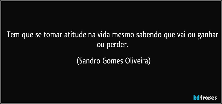 Tem que se tomar atitude na vida mesmo sabendo que vai ou ganhar ou perder. (Sandro Gomes Oliveira)