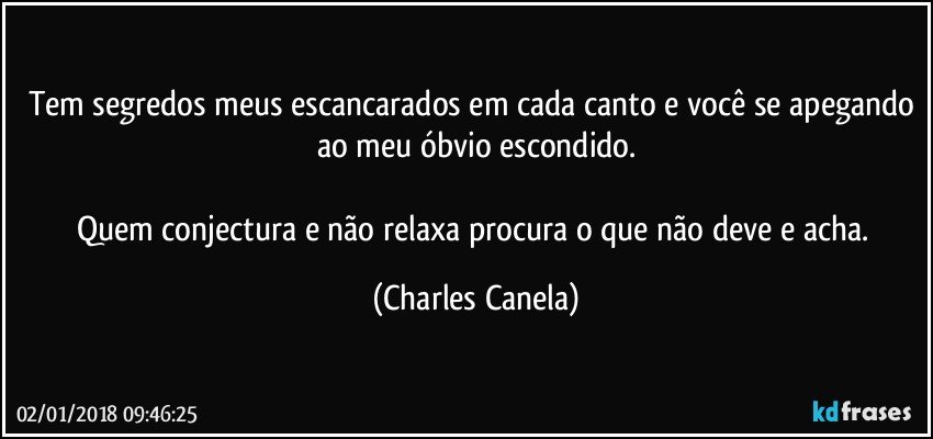 Tem segredos meus escancarados em cada canto e você se apegando ao meu óbvio escondido.

Quem conjectura e não relaxa procura o que não deve e acha. (Charles Canela)