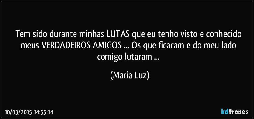 Tem sido durante minhas LUTAS que eu tenho visto e conhecido meus VERDADEIROS AMIGOS ... Os que ficaram e do meu lado comigo lutaram ... (Maria Luz)