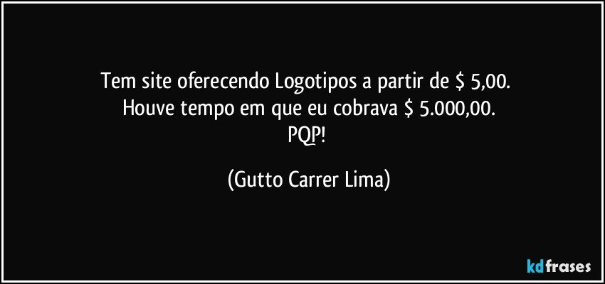 Tem site oferecendo Logotipos a partir de $ 5,00. 
Houve tempo em que eu cobrava $ 5.000,00.
PQP! (Gutto Carrer Lima)