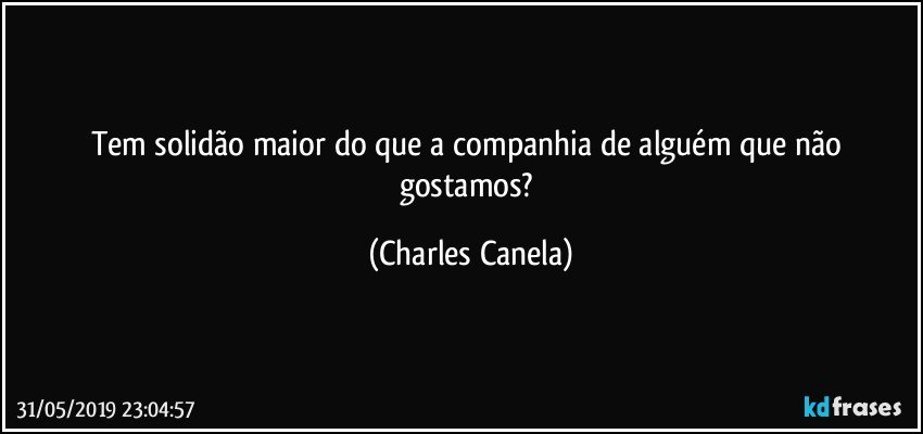 Tem solidão maior do que a companhia de alguém que não gostamos? (Charles Canela)