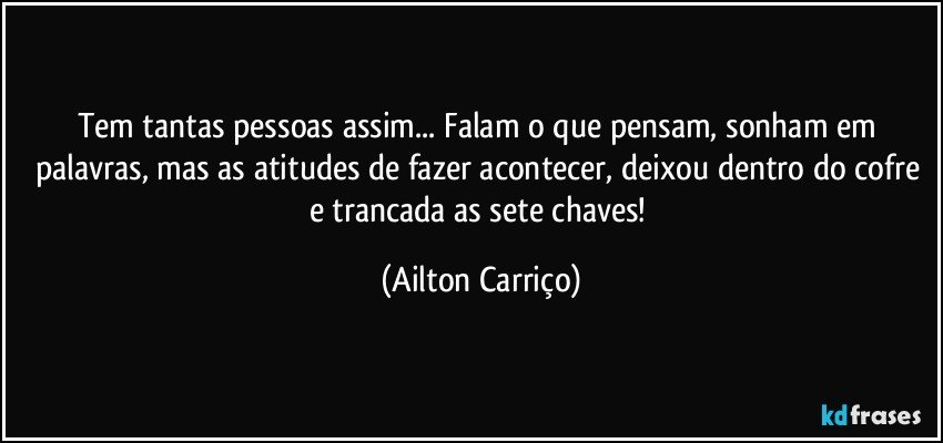 Tem tantas pessoas assim... Falam o que pensam, sonham em palavras, mas as atitudes de fazer acontecer, deixou dentro do cofre e trancada as sete chaves! (Ailton Carriço)