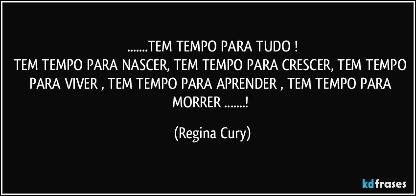 ...TEM TEMPO PARA TUDO !
TEM TEMPO PARA NASCER, TEM TEMPO PARA CRESCER,  TEM TEMPO PARA VIVER , TEM TEMPO PARA APRENDER ,  TEM TEMPO PARA MORRER ...! (Regina Cury)