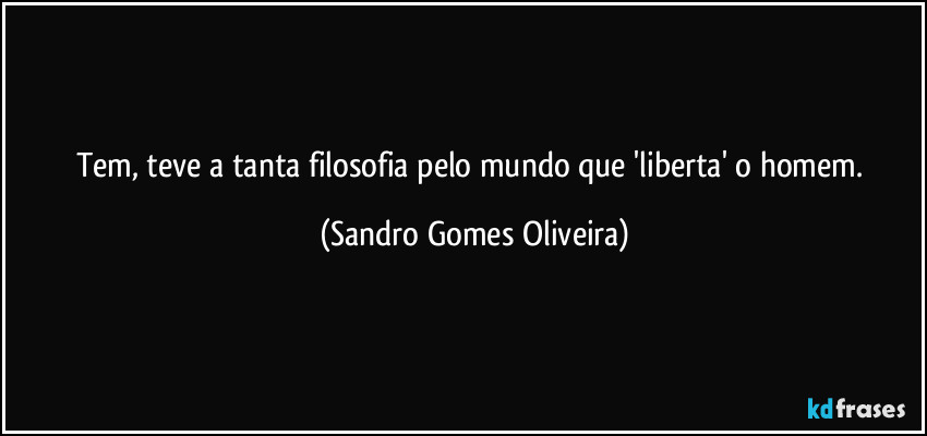 Tem, teve a tanta filosofia pelo mundo que 'liberta' o homem. (Sandro Gomes Oliveira)