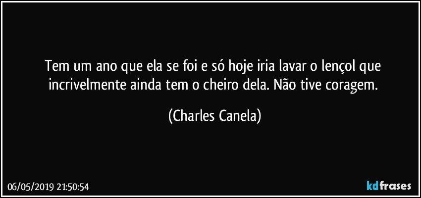 Tem um ano que ela se foi e só hoje iria lavar o lençol que incrivelmente ainda tem o cheiro dela. Não tive coragem. (Charles Canela)