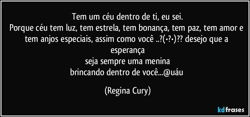 Tem um céu dentro de ti, eu sei.
Porque céu tem luz, tem estrela, tem bonança, tem paz, tem amor e tem anjos especiais, assim como você ..?(•?•)??  desejo que a esperança
seja sempre uma menina
brincando dentro de você...@uáu (Regina Cury)