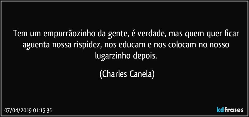 Tem um empurrãozinho da gente, é verdade, mas quem quer ficar aguenta nossa rispidez, nos educam e nos colocam no nosso lugarzinho depois. (Charles Canela)