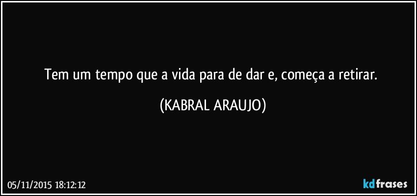 Tem um tempo que a vida para de dar e, começa a retirar. (KABRAL ARAUJO)