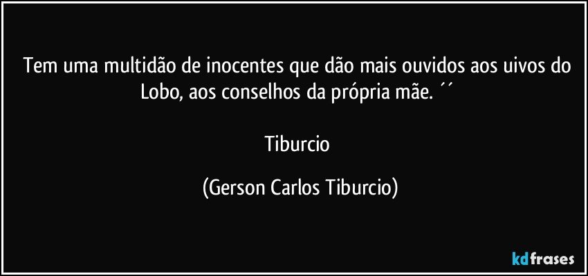 Tem uma multidão de inocentes que dão mais ouvidos aos uivos do Lobo, aos conselhos da própria mãe. ´´ 

Tiburcio (Gerson Carlos Tiburcio)