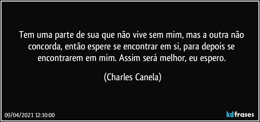 Tem uma parte de sua que não vive sem mim, mas a outra não concorda, então espere se encontrar em si, para depois se encontrarem em mim. Assim será melhor, eu espero. (Charles Canela)