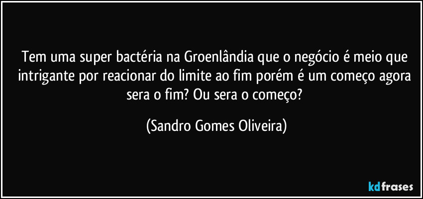 Tem uma super bactéria na Groenlândia que o negócio é meio que intrigante por reacionar do limite ao fim porém é um começo agora sera o fim? Ou sera o começo? (Sandro Gomes Oliveira)