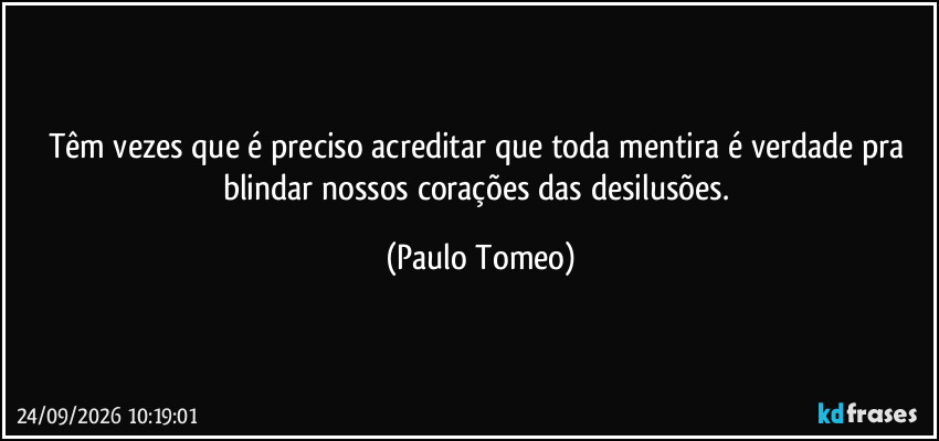 Têm vezes que é preciso acreditar que toda mentira é verdade pra blindar nossos corações das desilusões. (Paulo Tomeo)