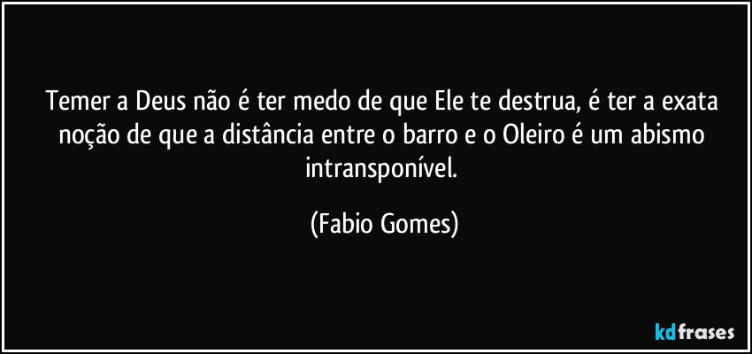 Temer a Deus não é ter medo de que Ele te destrua, é ter a exata noção de que a distância entre o barro e o Oleiro é um abismo intransponível. (Fabio Gomes)