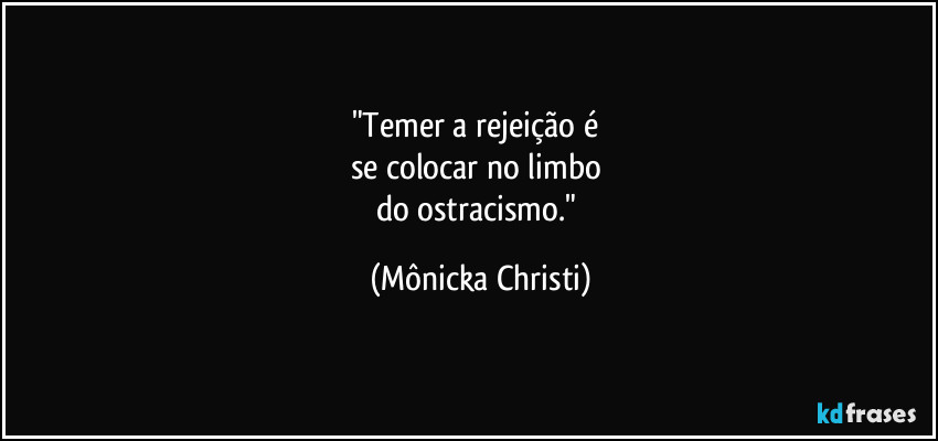 "Temer a rejeição é  
se colocar no limbo 
do ostracismo." (Mônicka Christi)