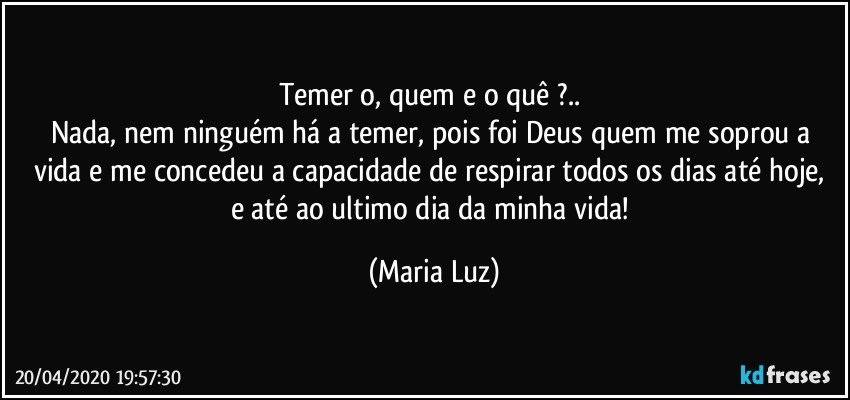 Temer o, quem e o quê ?.. 
Nada, nem ninguém há a temer, pois foi Deus quem me soprou a vida  e me concedeu a capacidade de respirar todos os dias  até hoje, e até ao ultimo dia da minha vida! (Maria Luz)