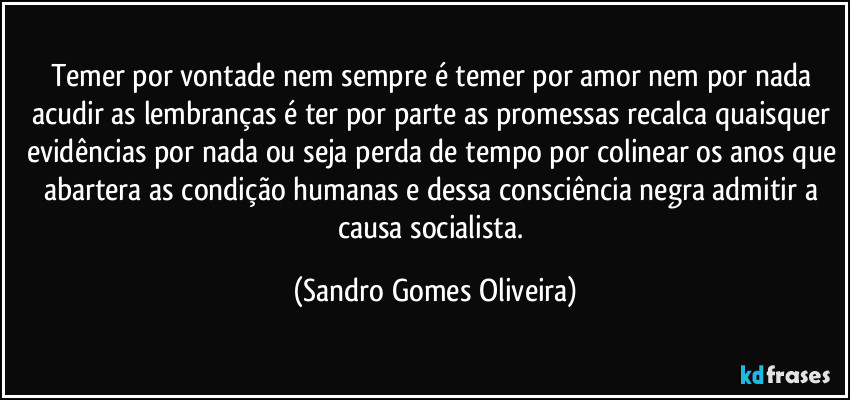 Temer por vontade nem sempre é temer por amor nem por nada acudir as lembranças é ter por parte as promessas recalca quaisquer evidências por nada ou seja perda de tempo por colinear os anos que abartera as condição humanas e dessa consciência negra admitir a causa socialista. (Sandro Gomes Oliveira)