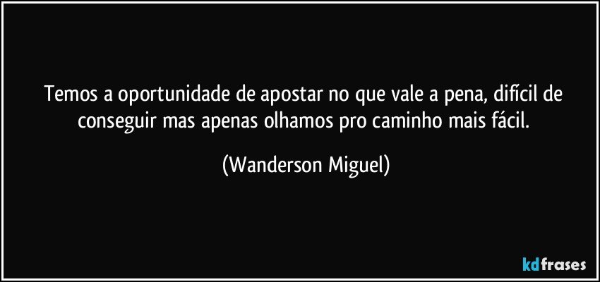 Temos a oportunidade de apostar no que vale a pena, difícil de conseguir mas apenas olhamos pro caminho mais fácil. (Wanderson Miguel)