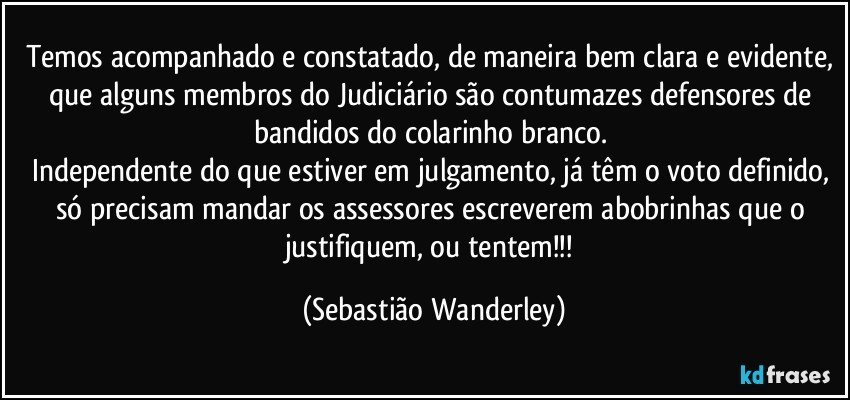 Temos acompanhado e constatado, de maneira bem clara e evidente, que alguns membros do Judiciário são contumazes defensores de bandidos do colarinho branco. 
Independente do que estiver em julgamento, já têm o voto definido, só precisam mandar os assessores escreverem abobrinhas que o justifiquem, ou tentem!!! (Sebastião Wanderley)