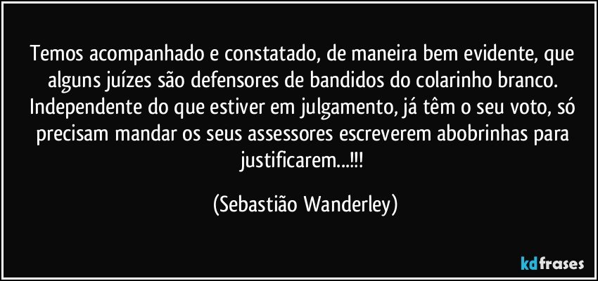 Temos acompanhado e constatado, de maneira bem evidente, que alguns juízes são defensores de bandidos do colarinho branco. 
Independente do que estiver em julgamento, já têm o seu voto, só precisam mandar os seus assessores escreverem abobrinhas para justificarem...!!! (Sebastião Wanderley)