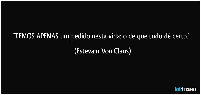 "TEMOS APENAS um pedido nesta vida: o de que tudo dê certo." (Estevam Von Claus)
