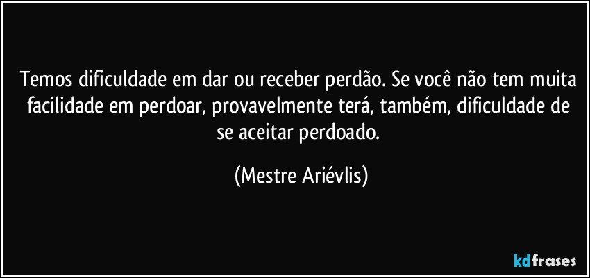 Temos dificuldade em dar ou receber perdão. Se você não tem muita facilidade em perdoar, provavelmente terá, também, dificuldade de se aceitar perdoado. (Mestre Ariévlis)