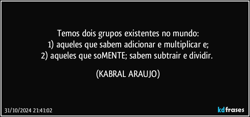 Temos dois grupos existentes no mundo:
1) aqueles que sabem adicionar e multiplicar e;
2) aqueles que soMENTE; sabem subtrair e dividir. (KABRAL ARAUJO)