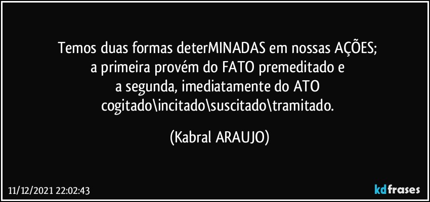 Temos duas formas deterMINADAS em nossas AÇÕES; 
a primeira provém do FATO premeditado e 
a segunda, imediatamente do ATO 
cogitado\incitado\suscitado\tramitado. (KABRAL ARAUJO)