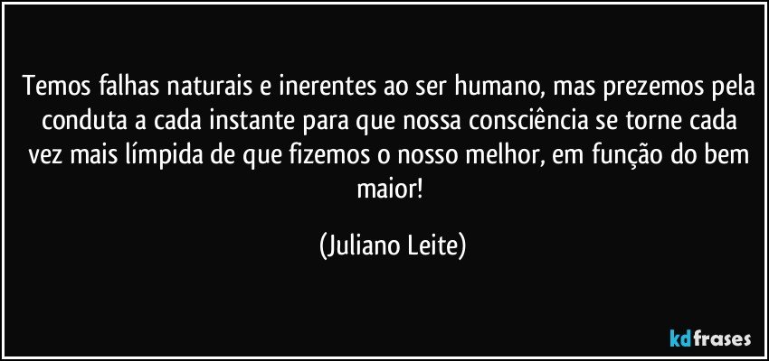Temos falhas naturais e inerentes ao ser humano, mas prezemos pela conduta a cada instante para que nossa consciência se torne cada vez mais límpida de que fizemos o nosso melhor, em função do bem maior! (Juliano Leite)