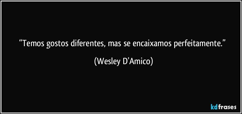 “Temos gostos diferentes, mas se encaixamos perfeitamente.” (Wesley D'Amico)