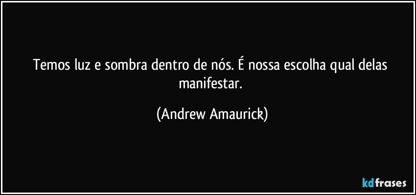 Temos luz e sombra dentro de nós. É nossa escolha qual delas manifestar. (Andrew Amaurick)