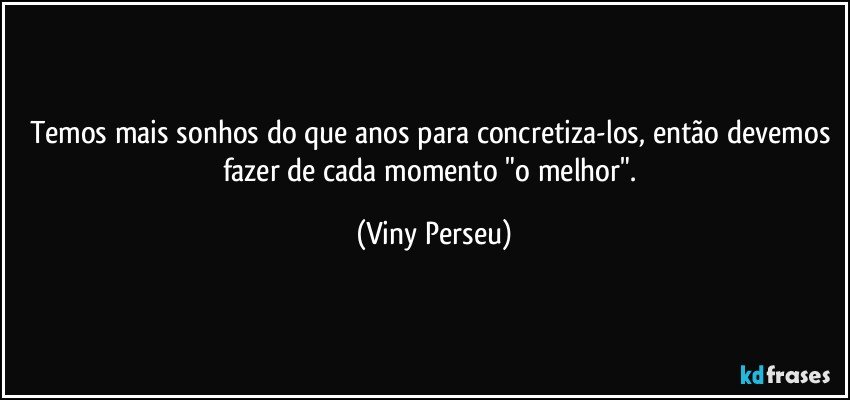 Temos mais sonhos do que anos para concretiza-los, então devemos fazer de cada momento  "o melhor". (Viny Perseu)
