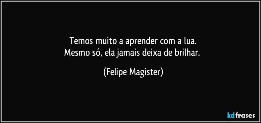 Temos muito a aprender com a lua.
Mesmo só, ela jamais deixa de brilhar. (Felipe Magister)