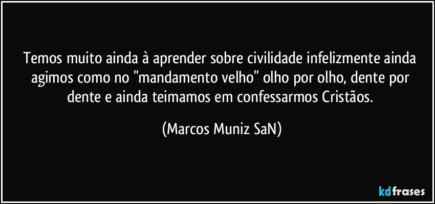 Temos muito ainda à aprender sobre civilidade infelizmente ainda agimos como no "mandamento velho" olho por olho, dente por dente e ainda teimamos em confessarmos Cristãos. (Marcos Muniz SaN)