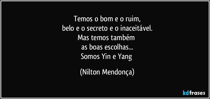 Temos o bom e o ruim,
belo e o secreto e o inaceitável.
Mas temos também 
as boas escolhas...
Somos  Yin e Yang (Nilton Mendonça)