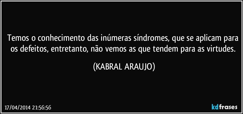 Temos o conhecimento das inúmeras síndromes, que se aplicam para os defeitos, entretanto, não vemos as que tendem para as virtudes. (KABRAL ARAUJO)