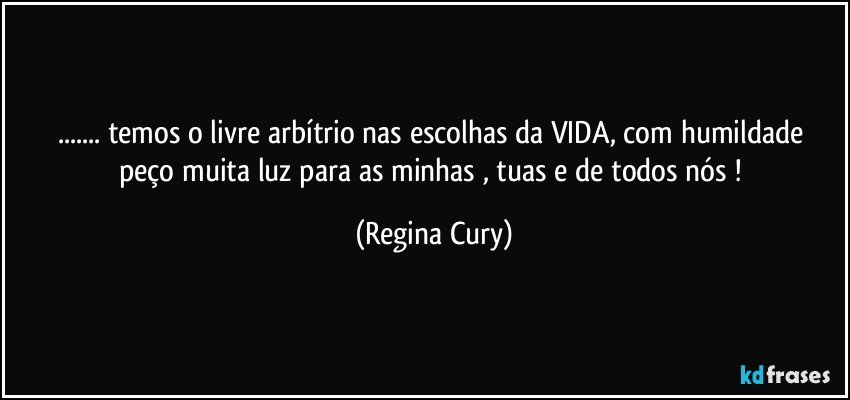 ... temos  o livre arbítrio nas escolhas da VIDA,  com humildade peço muita luz para as minhas , tuas e de todos nós ! (Regina Cury)