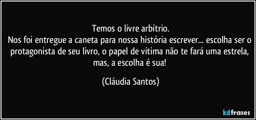 Temos o livre arbítrio.
Nos foi entregue a caneta para nossa história escrever... escolha ser o protagonista de seu livro, o papel de vítima não te fará uma estrela, mas, a escolha é sua! (Cláudia Santos)